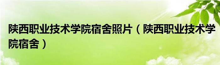 陜西職業(yè)技術(shù)學(xué)院宿舍照片（陜西職業(yè)技術(shù)學(xué)院宿舍）