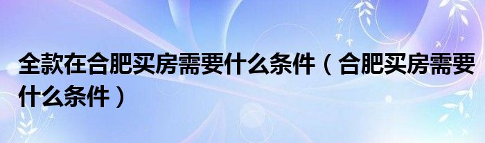 全款在合肥買房需要什么條件（合肥買房需要什么條件）