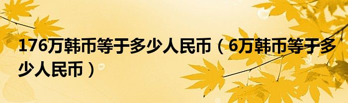 176萬韓幣等于多少人民幣（6萬韓幣等于多少人民幣）