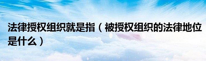 法律授權(quán)組織就是指（被授權(quán)組織的法律地位是什么）