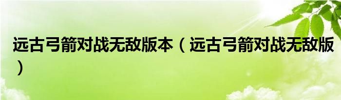 遠(yuǎn)古弓箭對戰(zhàn)無敵版本（遠(yuǎn)古弓箭對戰(zhàn)無敵版）