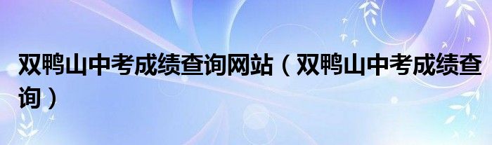 雙鴨山中考成績查詢網(wǎng)站（雙鴨山中考成績查詢）