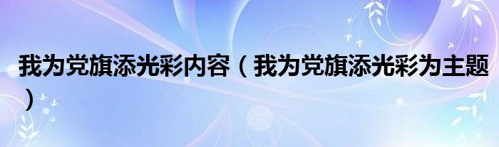 我為黨旗添光彩內(nèi)容（我為黨旗添光彩為主題）