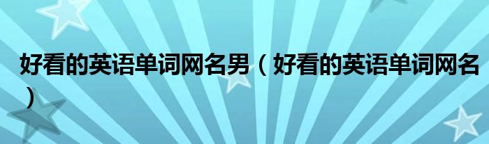 好看的英語單詞網(wǎng)名男（好看的英語單詞網(wǎng)名）