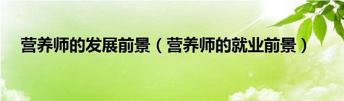 營(yíng)養(yǎng)師的發(fā)展前景（營(yíng)養(yǎng)師的就業(yè)前景）