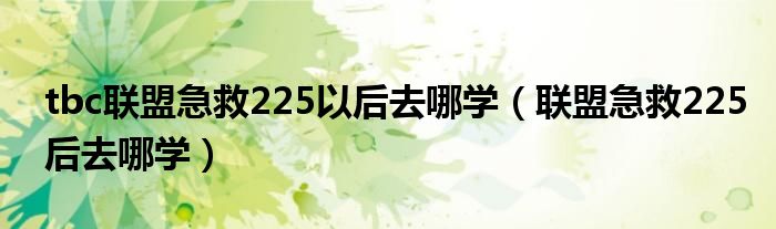 tbc聯(lián)盟急救225以后去哪學(xué)（聯(lián)盟急救225后去哪學(xué)）