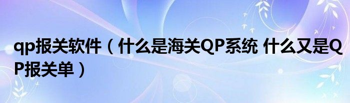 qp報(bào)關(guān)軟件（什么是海關(guān)QP系統(tǒng) 什么又是QP報(bào)關(guān)單）