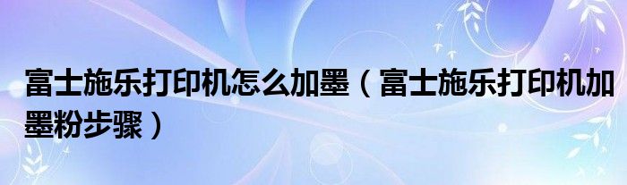 富士施樂打印機怎么加墨（富士施樂打印機加墨粉步驟）