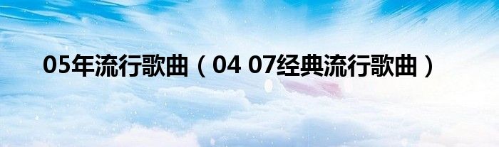 05年流行歌曲（04 07經(jīng)典流行歌曲）