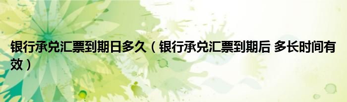 銀行承兌匯票到期日多久（銀行承兌匯票到期后 多長(zhǎng)時(shí)間有效）