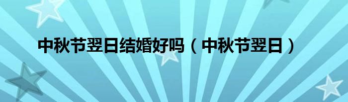 中秋節(jié)翌日結(jié)婚好嗎（中秋節(jié)翌日）