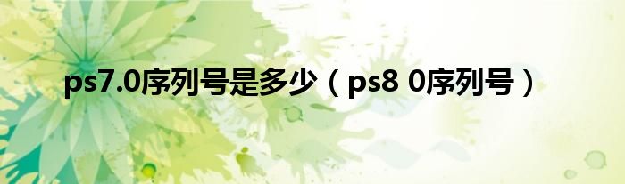 ps7.0序列號是多少（ps8 0序列號）