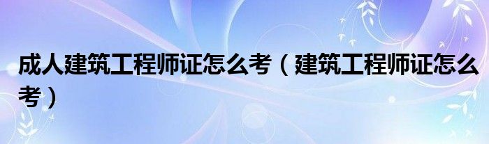 成人建筑工程師證怎么考（建筑工程師證怎么考）