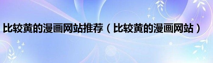 比較黃的漫畫網(wǎng)站推薦（比較黃的漫畫網(wǎng)站）