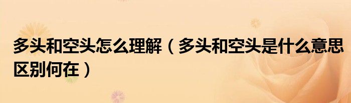 多頭和空頭怎么理解（多頭和空頭是什么意思區(qū)別何在）