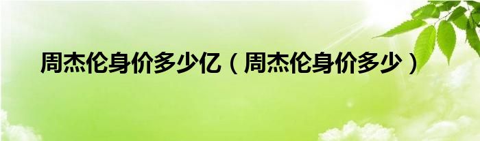 周杰倫身價(jià)多少億（周杰倫身價(jià)多少）