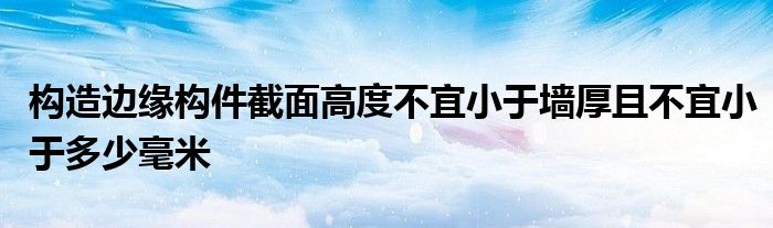 構(gòu)造邊緣構(gòu)件截面高度不宜小于墻厚且不宜小于多少毫米