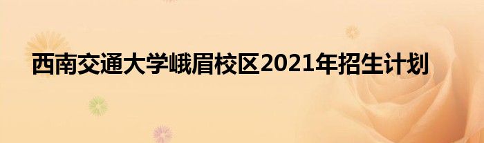 西南交通大學(xué)峨眉校區(qū)2021年招生計(jì)劃