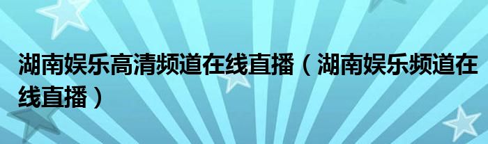 湖南娛樂高清頻道在線直播（湖南娛樂頻道在線直播）