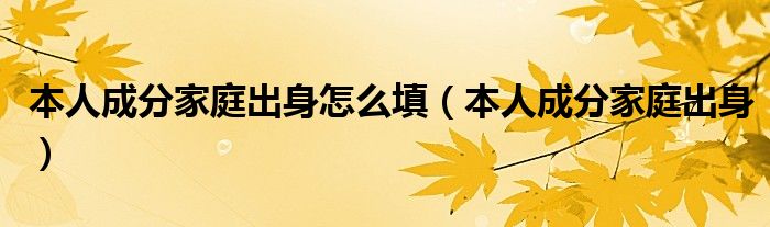 本人成分家庭出身怎么填（本人成分家庭出身）