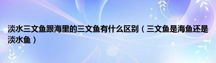 淡水三文魚跟海里的三文魚有什么區(qū)別（三文魚是海魚還是淡水魚）