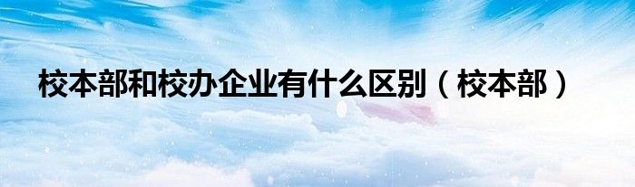 校本部和校辦企業(yè)有什么區(qū)別（校本部）