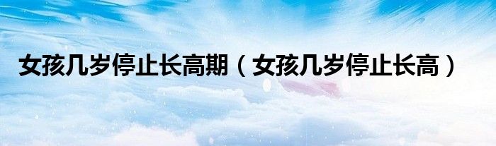 女孩幾歲停止長高期（女孩幾歲停止長高）