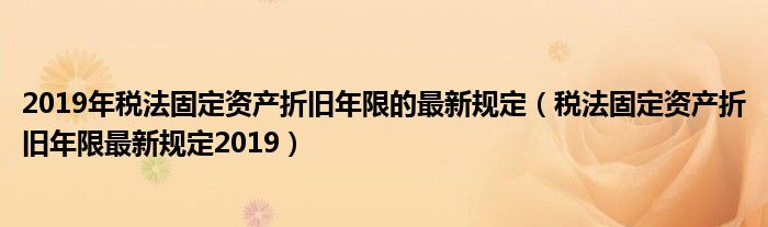 2019年稅法固定資產(chǎn)折舊年限的最新規(guī)定（稅法固定資產(chǎn)折舊年限最新規(guī)定2019）