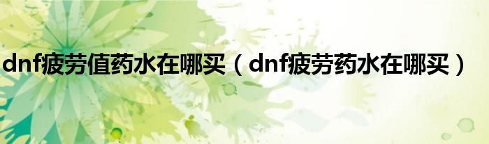 dnf疲勞值藥水在哪買（dnf疲勞藥水在哪買）