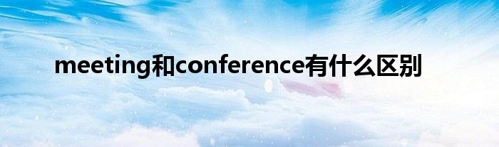 meeting和conference有什么區(qū)別