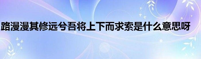 路漫漫其修遠兮吾將上下而求索是什么意思呀