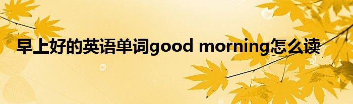 早上好的英語單詞good morning怎么讀