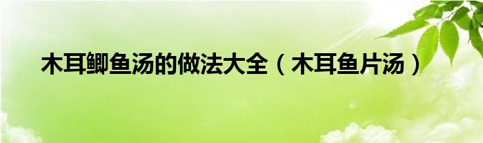 木耳鯽魚湯的做法大全（木耳魚片湯）