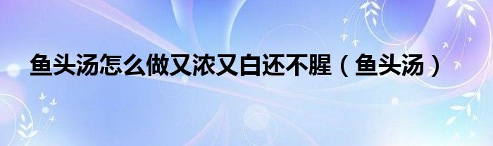 魚頭湯怎么做又濃又白還不腥（魚頭湯）