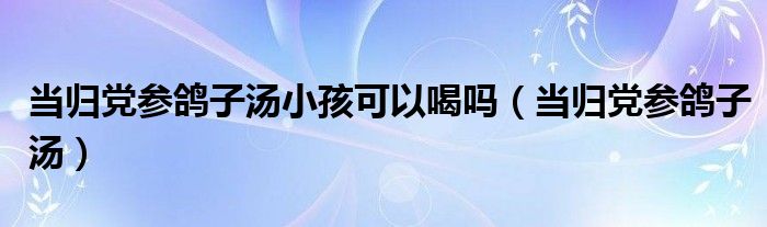 當歸黨參鴿子湯小孩可以喝嗎（當歸黨參鴿子湯）