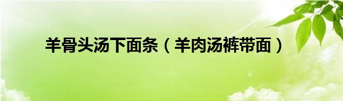 羊骨頭湯下面條（羊肉湯褲帶面）