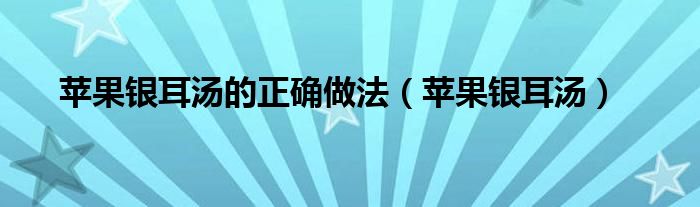 蘋果銀耳湯的正確做法（蘋果銀耳湯）