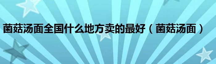 菌菇湯面全國(guó)什么地方賣的最好（菌菇湯面）