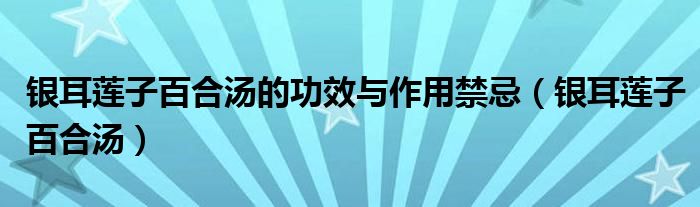 銀耳蓮子百合湯的功效與作用禁忌（銀耳蓮子百合湯）