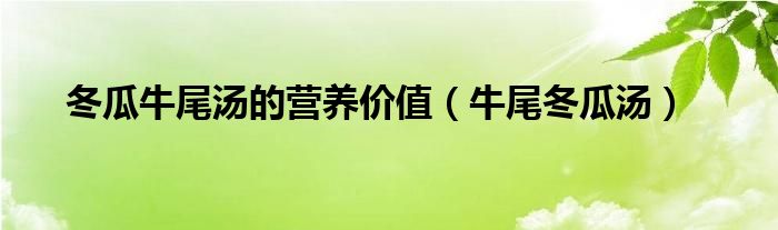 冬瓜牛尾湯的營養(yǎng)價值（牛尾冬瓜湯）