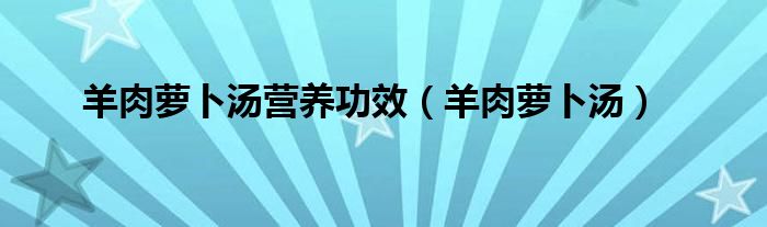 羊肉蘿卜湯營養(yǎng)功效（羊肉蘿卜湯）