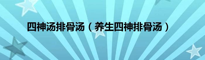 四神湯排骨湯（養(yǎng)生四神排骨湯）