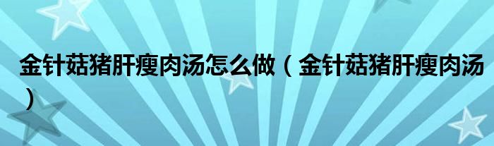 金針菇豬肝瘦肉湯怎么做（金針菇豬肝瘦肉湯）