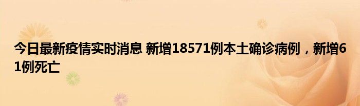 今日最新疫情實時消息 新增18571例本土確診病例，新增61例死亡