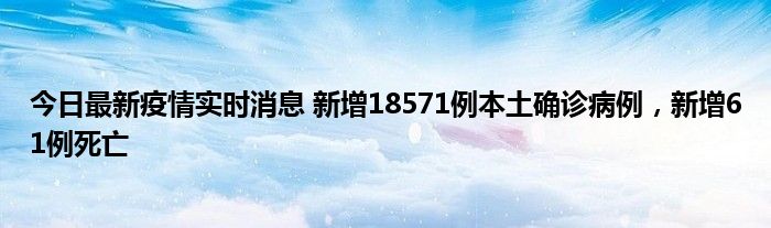 今日最新疫情實時消息 新增18571例本土確診病例，新增61例死亡