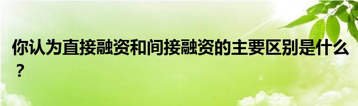 你認為直接融資和間接融資的主要區(qū)別是什么？