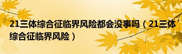 21三體綜合征臨界風險都會沒事嗎（21三體綜合征臨界風險）