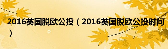 2016英國脫歐公投（2016英國脫歐公投時(shí)間）