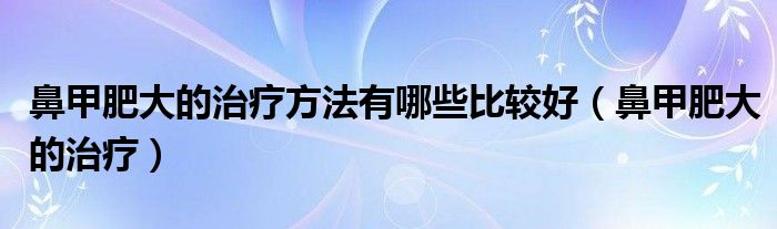 鼻甲肥大的治療方法有哪些比較好（鼻甲肥大的治療）