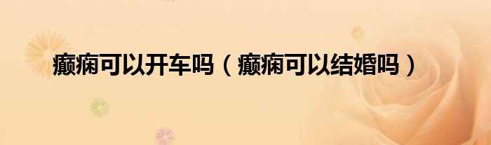 癲癇可以開車嗎（癲癇可以結(jié)婚嗎）
